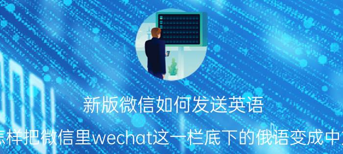 新版微信如何发送英语 怎样把微信里wechat这一栏底下的俄语变成中文？